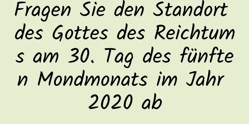 Fragen Sie den Standort des Gottes des Reichtums am 30. Tag des fünften Mondmonats im Jahr 2020 ab