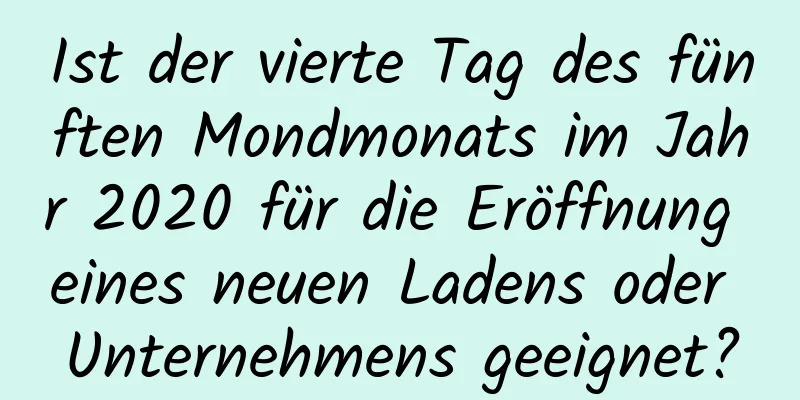 Ist der vierte Tag des fünften Mondmonats im Jahr 2020 für die Eröffnung eines neuen Ladens oder Unternehmens geeignet?