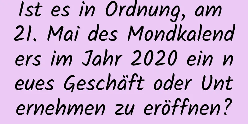 Ist es in Ordnung, am 21. Mai des Mondkalenders im Jahr 2020 ein neues Geschäft oder Unternehmen zu eröffnen?