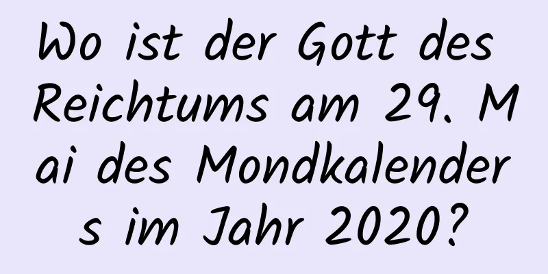 Wo ist der Gott des Reichtums am 29. Mai des Mondkalenders im Jahr 2020?