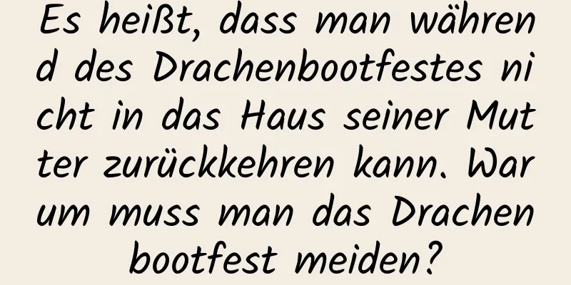 Es heißt, dass man während des Drachenbootfestes nicht in das Haus seiner Mutter zurückkehren kann. Warum muss man das Drachenbootfest meiden?