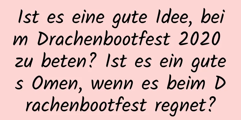 Ist es eine gute Idee, beim Drachenbootfest 2020 zu beten? Ist es ein gutes Omen, wenn es beim Drachenbootfest regnet?