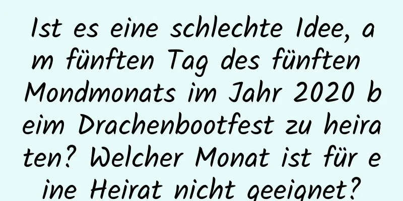 Ist es eine schlechte Idee, am fünften Tag des fünften Mondmonats im Jahr 2020 beim Drachenbootfest zu heiraten? Welcher Monat ist für eine Heirat nicht geeignet?