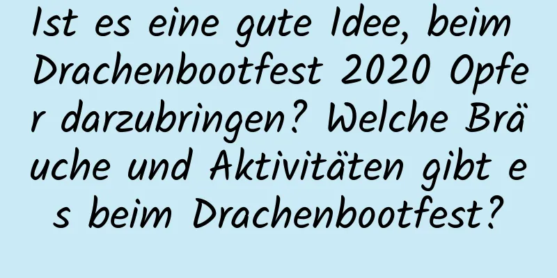 Ist es eine gute Idee, beim Drachenbootfest 2020 Opfer darzubringen? Welche Bräuche und Aktivitäten gibt es beim Drachenbootfest?