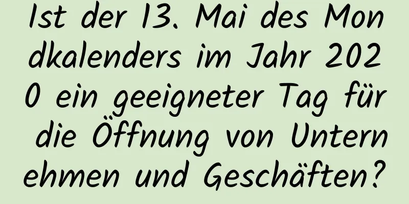 Ist der 13. Mai des Mondkalenders im Jahr 2020 ein geeigneter Tag für die Öffnung von Unternehmen und Geschäften?