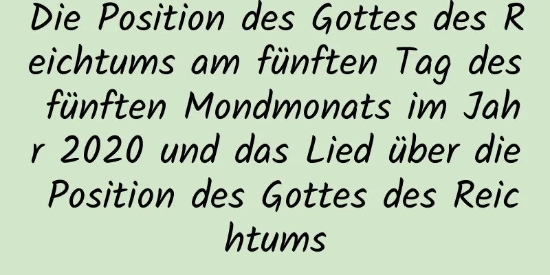 Die Position des Gottes des Reichtums am fünften Tag des fünften Mondmonats im Jahr 2020 und das Lied über die Position des Gottes des Reichtums