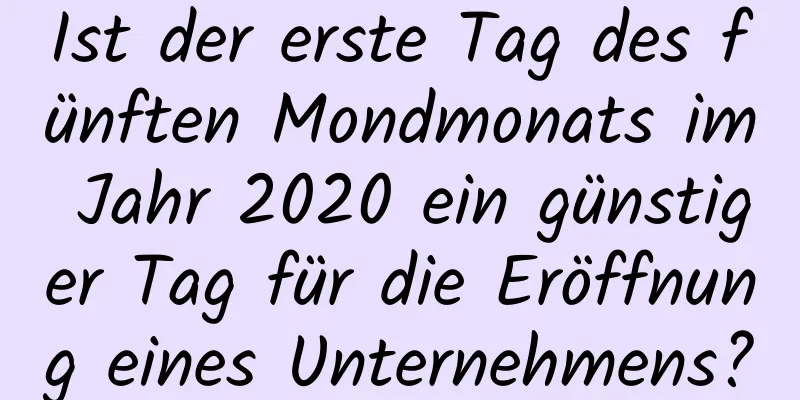 Ist der erste Tag des fünften Mondmonats im Jahr 2020 ein günstiger Tag für die Eröffnung eines Unternehmens?