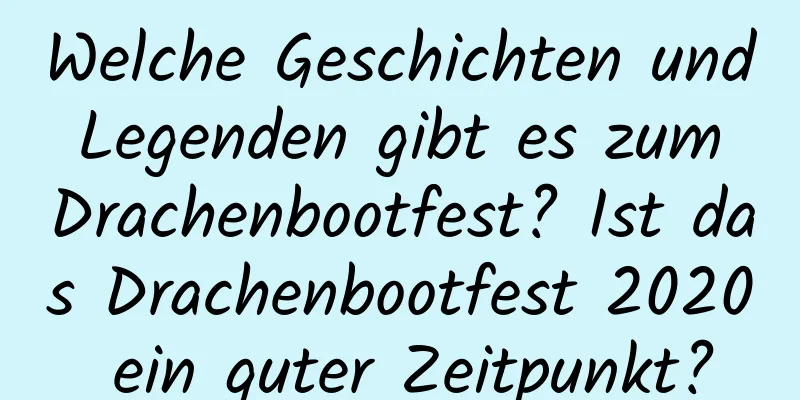 Welche Geschichten und Legenden gibt es zum Drachenbootfest? Ist das Drachenbootfest 2020 ein guter Zeitpunkt?