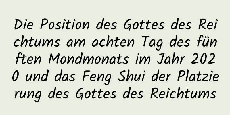 Die Position des Gottes des Reichtums am achten Tag des fünften Mondmonats im Jahr 2020 und das Feng Shui der Platzierung des Gottes des Reichtums