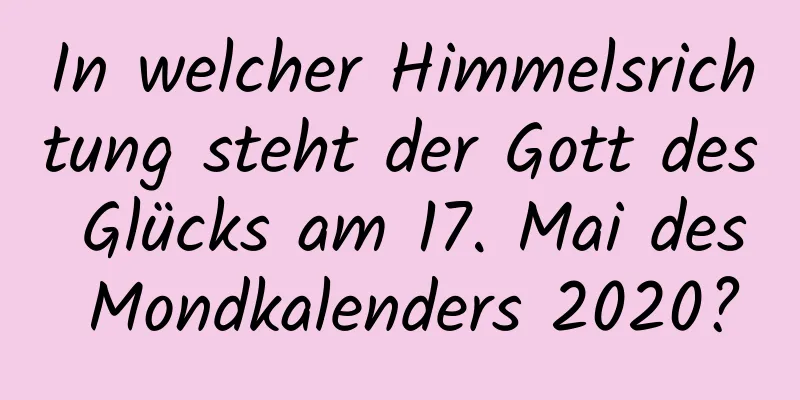 In welcher Himmelsrichtung steht der Gott des Glücks am 17. Mai des Mondkalenders 2020?