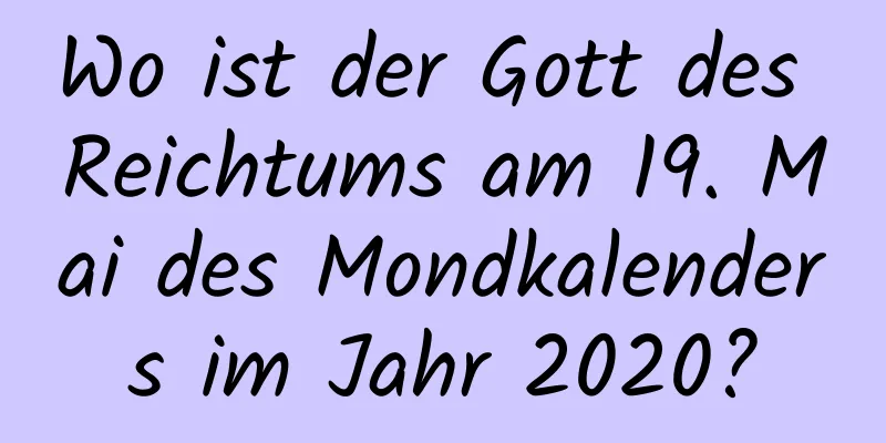 Wo ist der Gott des Reichtums am 19. Mai des Mondkalenders im Jahr 2020?