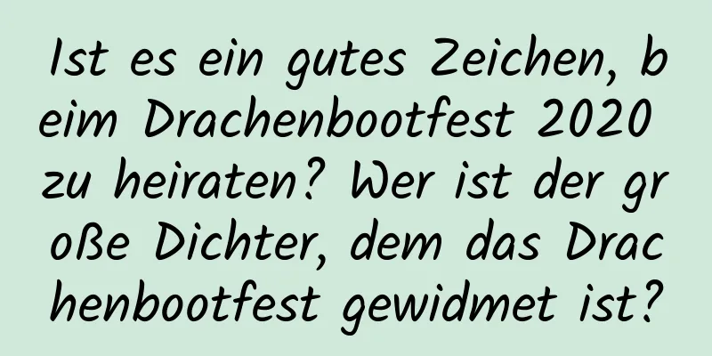 Ist es ein gutes Zeichen, beim Drachenbootfest 2020 zu heiraten? Wer ist der große Dichter, dem das Drachenbootfest gewidmet ist?