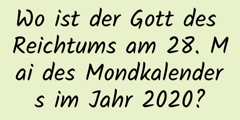 Wo ist der Gott des Reichtums am 28. Mai des Mondkalenders im Jahr 2020?