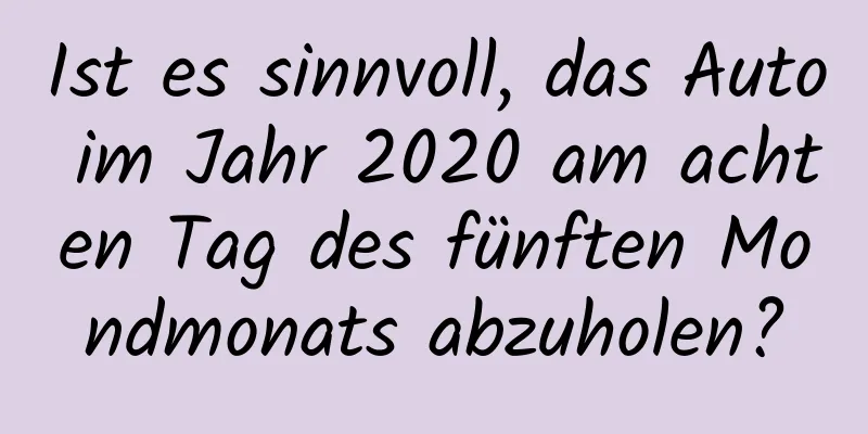 Ist es sinnvoll, das Auto im Jahr 2020 am achten Tag des fünften Mondmonats abzuholen?