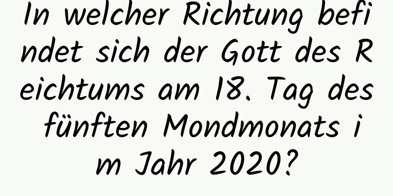 In welcher Richtung befindet sich der Gott des Reichtums am 18. Tag des fünften Mondmonats im Jahr 2020?