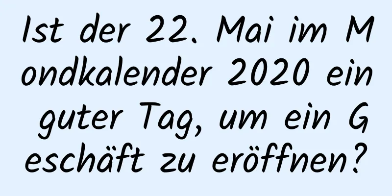 Ist der 22. Mai im Mondkalender 2020 ein guter Tag, um ein Geschäft zu eröffnen?