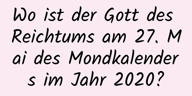 Wo ist der Gott des Reichtums am 27. Mai des Mondkalenders im Jahr 2020?