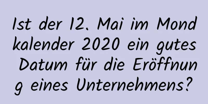 Ist der 12. Mai im Mondkalender 2020 ein gutes Datum für die Eröffnung eines Unternehmens?