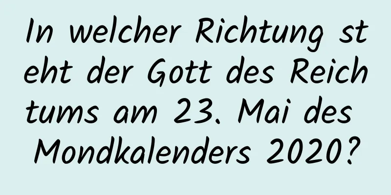 In welcher Richtung steht der Gott des Reichtums am 23. Mai des Mondkalenders 2020?