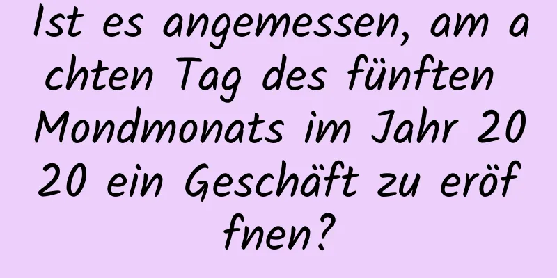 Ist es angemessen, am achten Tag des fünften Mondmonats im Jahr 2020 ein Geschäft zu eröffnen?