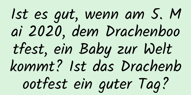 Ist es gut, wenn am 5. Mai 2020, dem Drachenbootfest, ein Baby zur Welt kommt? Ist das Drachenbootfest ein guter Tag?