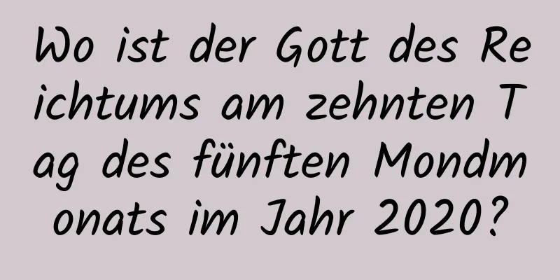 Wo ist der Gott des Reichtums am zehnten Tag des fünften Mondmonats im Jahr 2020?