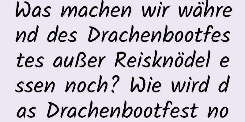 Was machen wir während des Drachenbootfestes außer Reisknödel essen noch? Wie wird das Drachenbootfest noch genannt?