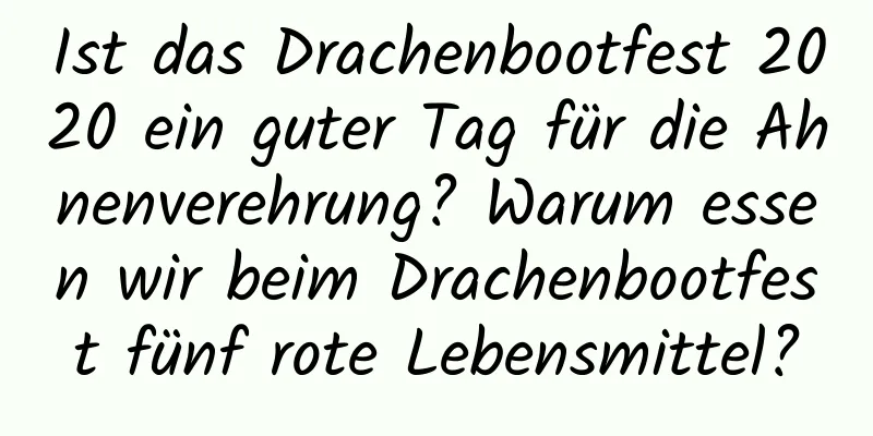 Ist das Drachenbootfest 2020 ein guter Tag für die Ahnenverehrung? Warum essen wir beim Drachenbootfest fünf rote Lebensmittel?