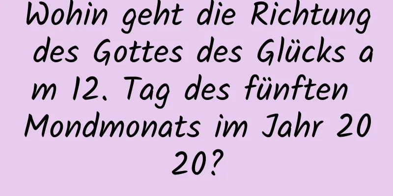 Wohin geht die Richtung des Gottes des Glücks am 12. Tag des fünften Mondmonats im Jahr 2020?