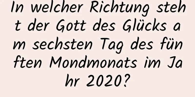 In welcher Richtung steht der Gott des Glücks am sechsten Tag des fünften Mondmonats im Jahr 2020?