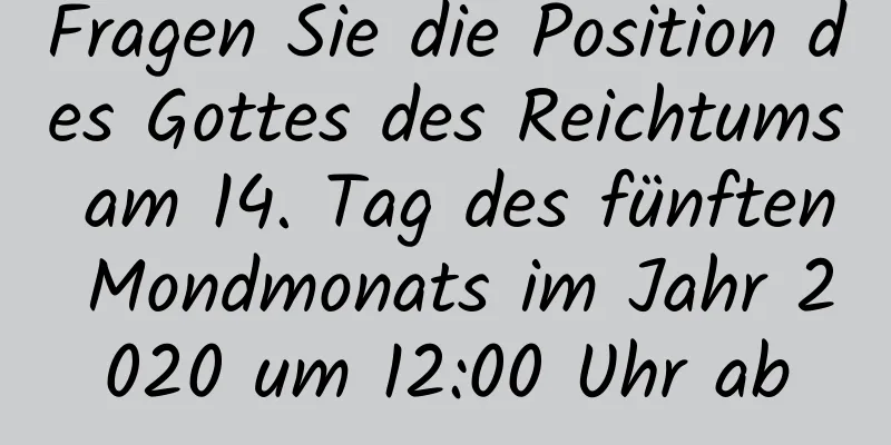 Fragen Sie die Position des Gottes des Reichtums am 14. Tag des fünften Mondmonats im Jahr 2020 um 12:00 Uhr ab