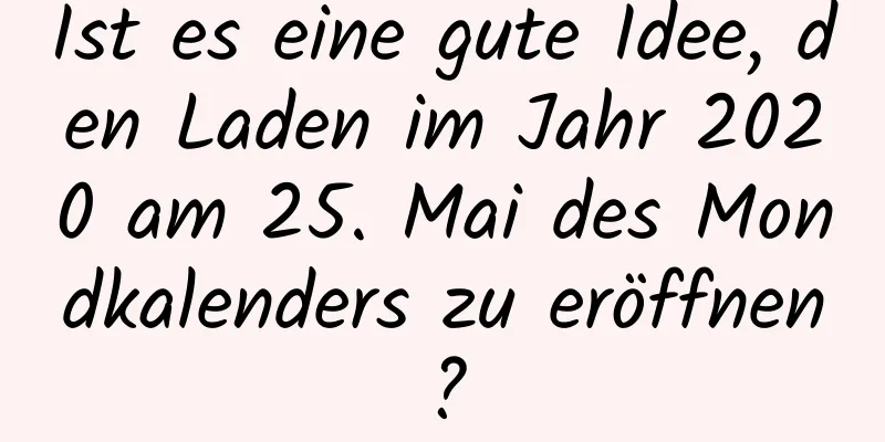 Ist es eine gute Idee, den Laden im Jahr 2020 am 25. Mai des Mondkalenders zu eröffnen?