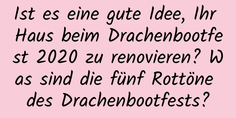 Ist es eine gute Idee, Ihr Haus beim Drachenbootfest 2020 zu renovieren? Was sind die fünf Rottöne des Drachenbootfests?