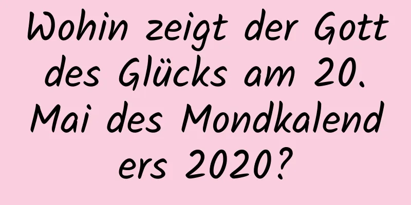 Wohin zeigt der Gott des Glücks am 20. Mai des Mondkalenders 2020?