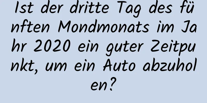 Ist der dritte Tag des fünften Mondmonats im Jahr 2020 ein guter Zeitpunkt, um ein Auto abzuholen?