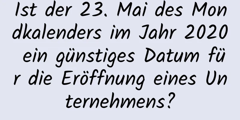 Ist der 23. Mai des Mondkalenders im Jahr 2020 ein günstiges Datum für die Eröffnung eines Unternehmens?