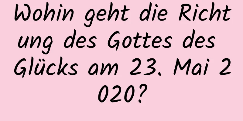 Wohin geht die Richtung des Gottes des Glücks am 23. Mai 2020?