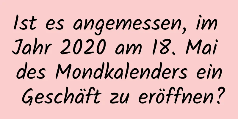 Ist es angemessen, im Jahr 2020 am 18. Mai des Mondkalenders ein Geschäft zu eröffnen?