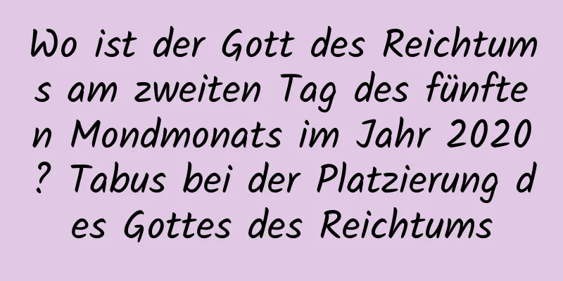 Wo ist der Gott des Reichtums am zweiten Tag des fünften Mondmonats im Jahr 2020? Tabus bei der Platzierung des Gottes des Reichtums