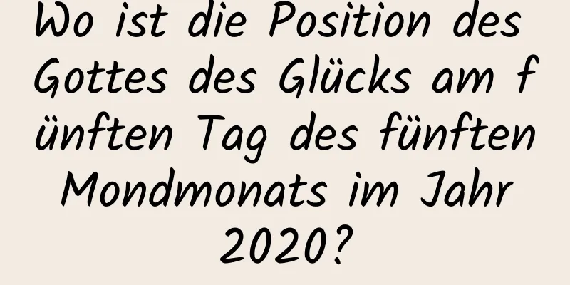 Wo ist die Position des Gottes des Glücks am fünften Tag des fünften Mondmonats im Jahr 2020?