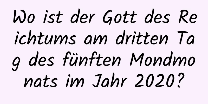 Wo ist der Gott des Reichtums am dritten Tag des fünften Mondmonats im Jahr 2020?