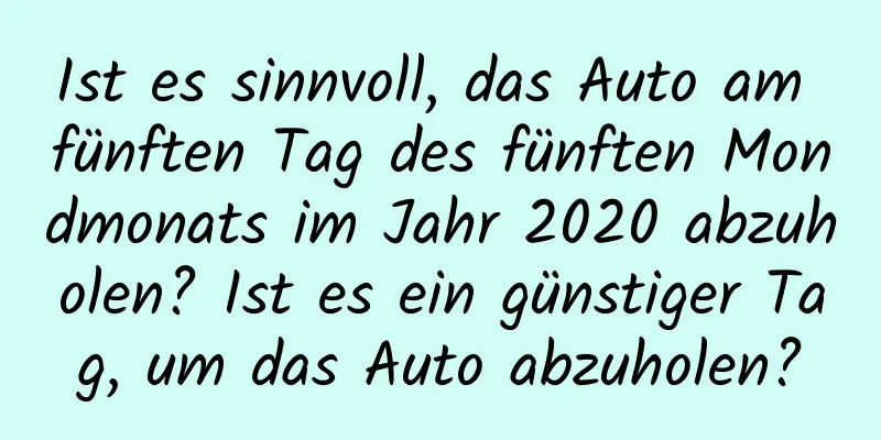 Ist es sinnvoll, das Auto am fünften Tag des fünften Mondmonats im Jahr 2020 abzuholen? Ist es ein günstiger Tag, um das Auto abzuholen?