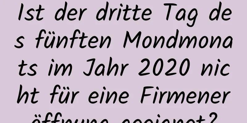 Ist der dritte Tag des fünften Mondmonats im Jahr 2020 nicht für eine Firmeneröffnung geeignet?