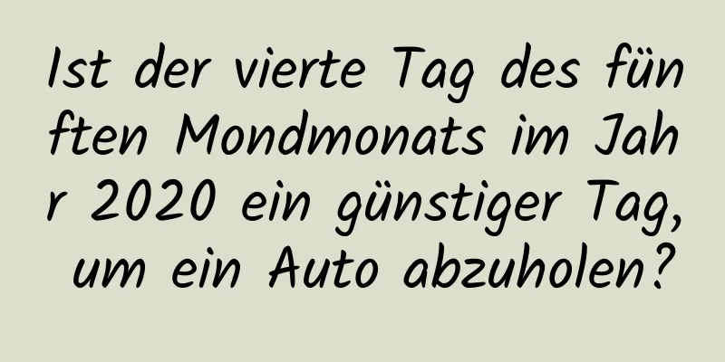 Ist der vierte Tag des fünften Mondmonats im Jahr 2020 ein günstiger Tag, um ein Auto abzuholen?