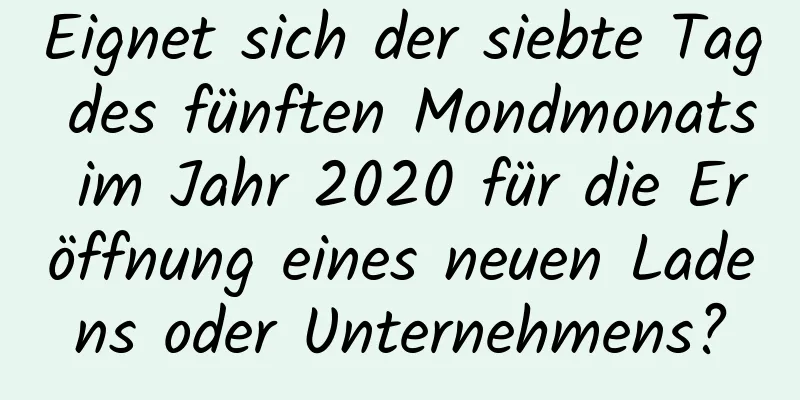 Eignet sich der siebte Tag des fünften Mondmonats im Jahr 2020 für die Eröffnung eines neuen Ladens oder Unternehmens?