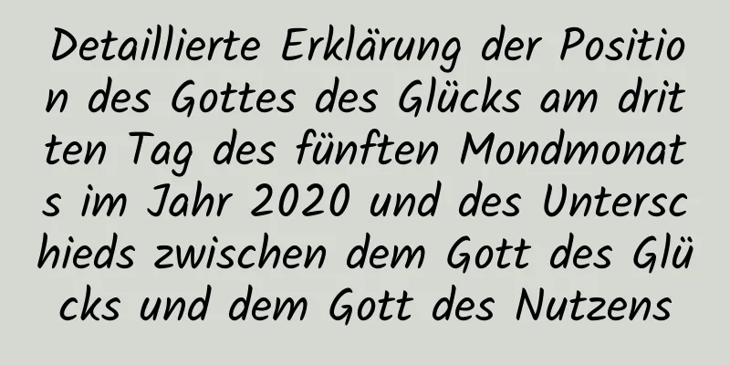 Detaillierte Erklärung der Position des Gottes des Glücks am dritten Tag des fünften Mondmonats im Jahr 2020 und des Unterschieds zwischen dem Gott des Glücks und dem Gott des Nutzens