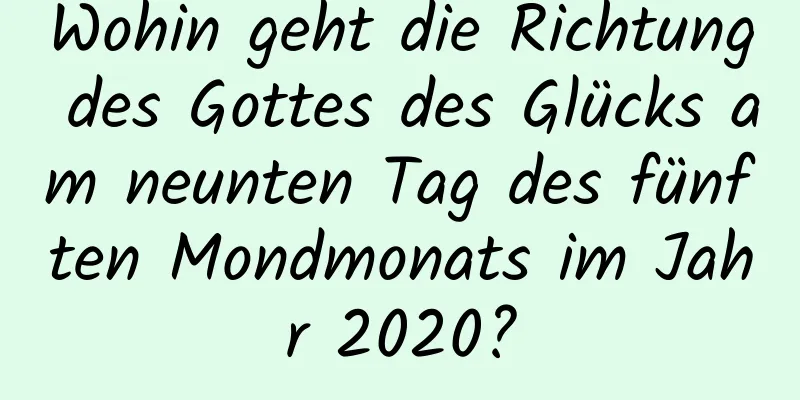 Wohin geht die Richtung des Gottes des Glücks am neunten Tag des fünften Mondmonats im Jahr 2020?