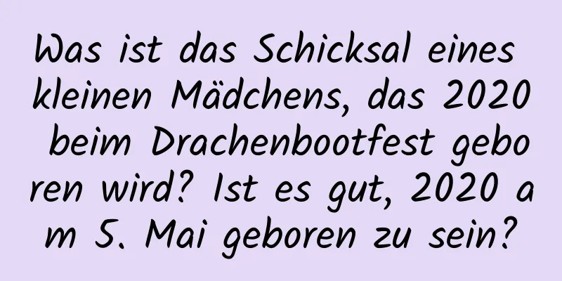 Was ist das Schicksal eines kleinen Mädchens, das 2020 beim Drachenbootfest geboren wird? Ist es gut, 2020 am 5. Mai geboren zu sein?