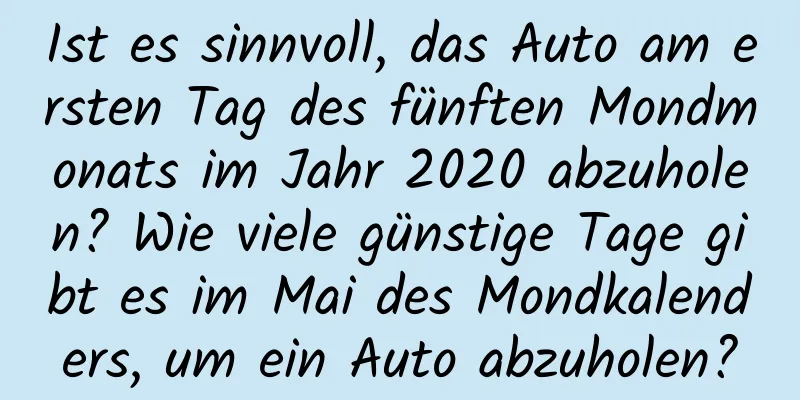 Ist es sinnvoll, das Auto am ersten Tag des fünften Mondmonats im Jahr 2020 abzuholen? Wie viele günstige Tage gibt es im Mai des Mondkalenders, um ein Auto abzuholen?