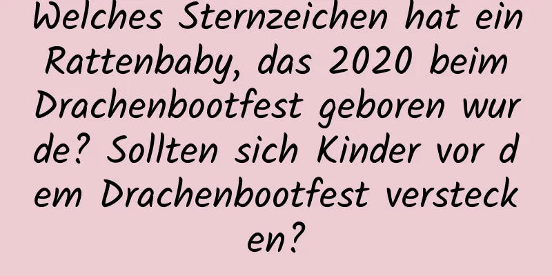 Welches Sternzeichen hat ein Rattenbaby, das 2020 beim Drachenbootfest geboren wurde? Sollten sich Kinder vor dem Drachenbootfest verstecken?